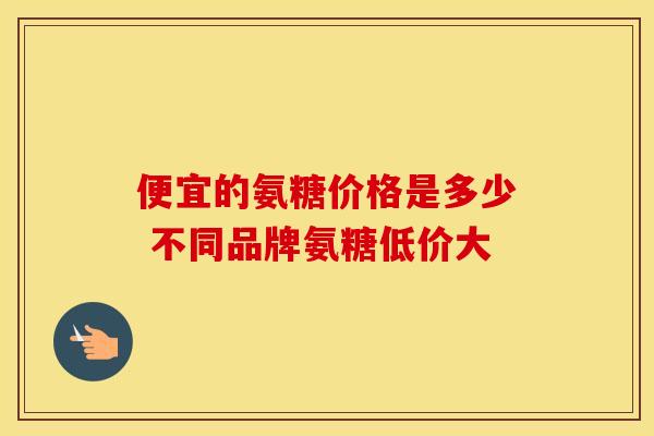 便宜的氨糖价格是多少 不同品牌氨糖低价大