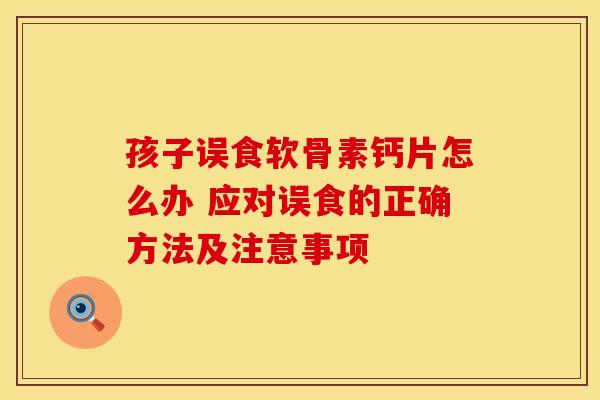 孩子误食软骨素钙片怎么办 应对误食的正确方法及注意事项