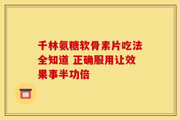 千林氨糖软骨素片吃法全知道 正确服用让效果事半功倍