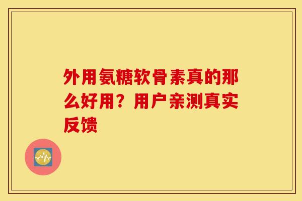 外用氨糖软骨素真的那么好用?用户亲测真实反馈 外用氨糖软骨素真的那么好用?用户亲测真实反馈