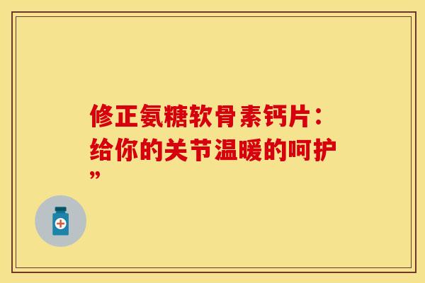 修正氨糖软骨素钙片:给你的关节温暖的呵护” 修正氨糖软骨素钙片:给你的关节温暖的呵护”