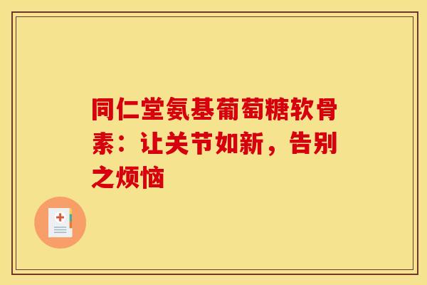 同仁堂氨基葡萄糖软骨素:让关节如新,告别之烦恼 同仁堂氨基葡萄糖软骨素:让关节如新,告别之烦恼
