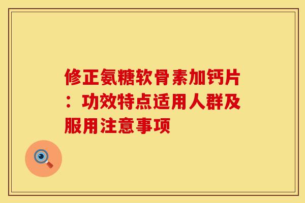 修正氨糖软骨素加钙片：功效特点适用人群及服用注意事项