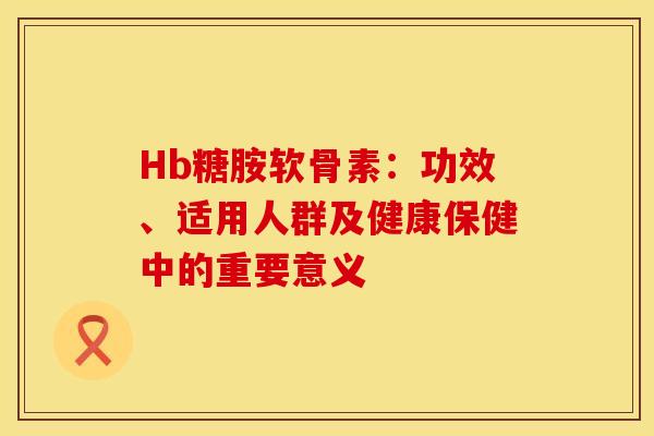 Hb糖胺软骨素：功效、适用人群及健康保健中的重要意义