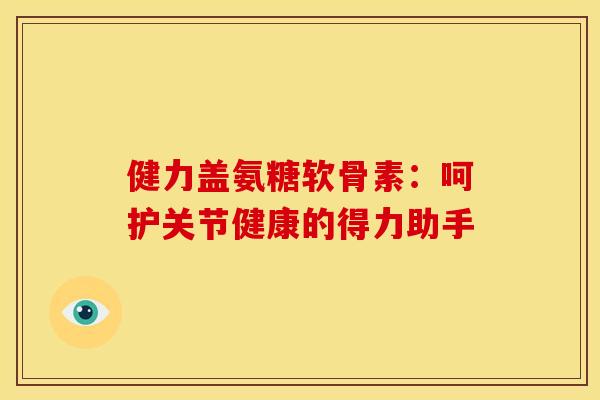 健力盖氨糖软骨素：呵护关节健康的得力助手