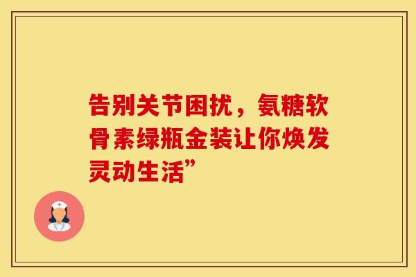 告别关节困扰，氨糖软骨素绿瓶金装让你焕发灵动生活”