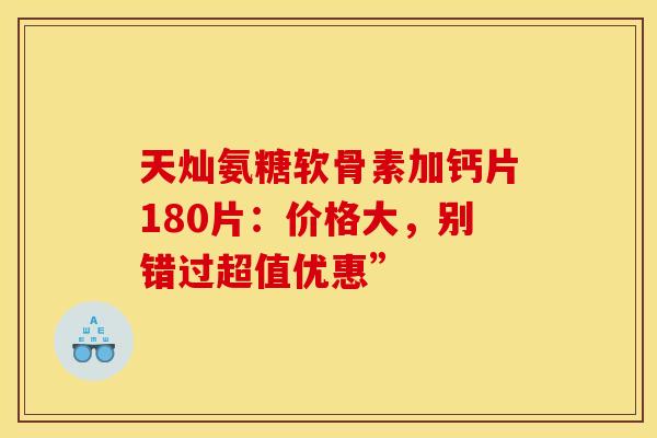 天灿氨糖软骨素加钙片180片:价格大,别错过超值优惠” 天灿氨糖软骨素加钙片180片:价格大,别错过超值优惠”