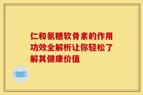 仁和氨糖软骨素的作用功效全解析让你轻松了解其健康价值
