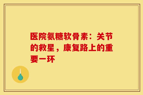 医院氨糖软骨素：关节的救星，康复路上的重要一环