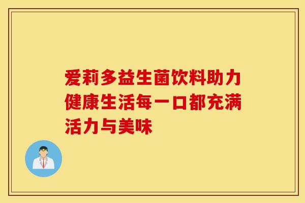 爱莉多益生菌饮料助力健康生活每一口都充满活力与美味