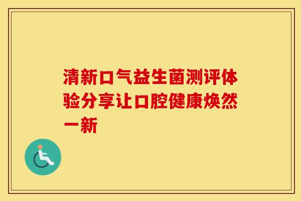清新口气益生菌测评体验分享让口腔健康焕然一新 清新口气益生菌测评体验分享让口腔健康焕然一新