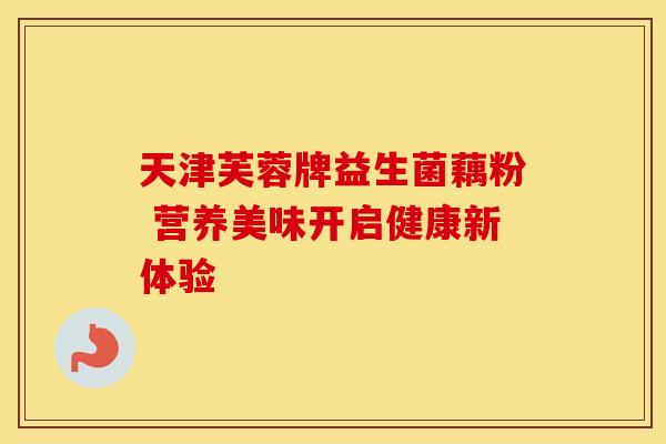 天津芙蓉牌益生菌藕粉 营养美味开启健康新体验