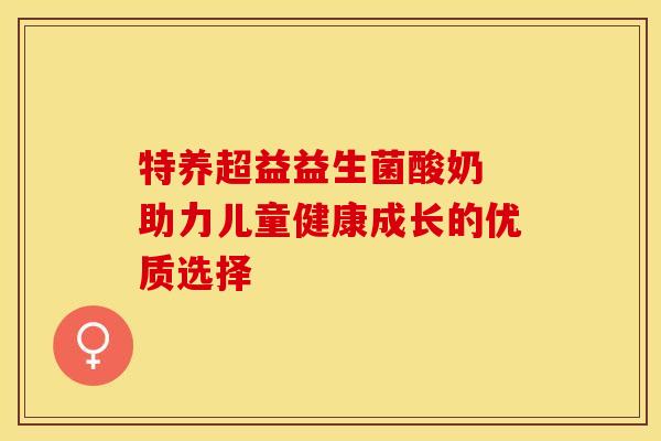 特养超益益生菌酸奶 助力儿童健康成长的优质选择