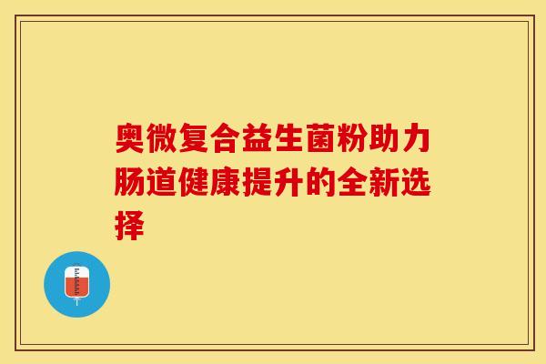 奥微复合益生菌粉助力肠道健康提升的全新选择