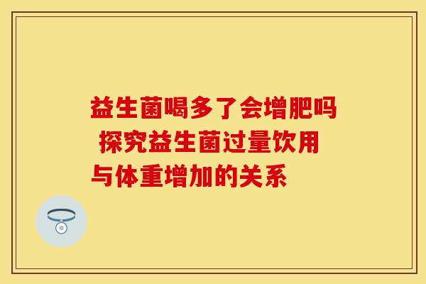益生菌喝多了会增肥吗 探究益生菌过量饮用与体重增加的关系