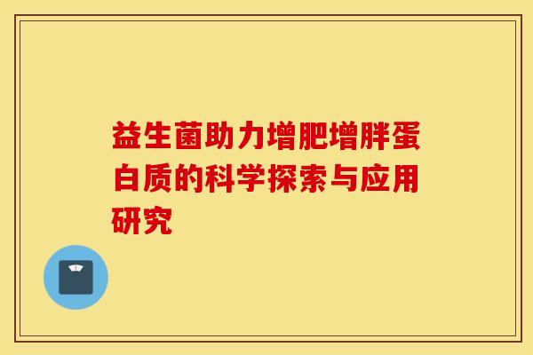 益生菌助力增肥增胖蛋白质的科学探索与应用研究 益生菌助力增肥增胖蛋白质的科学探索与应用研究