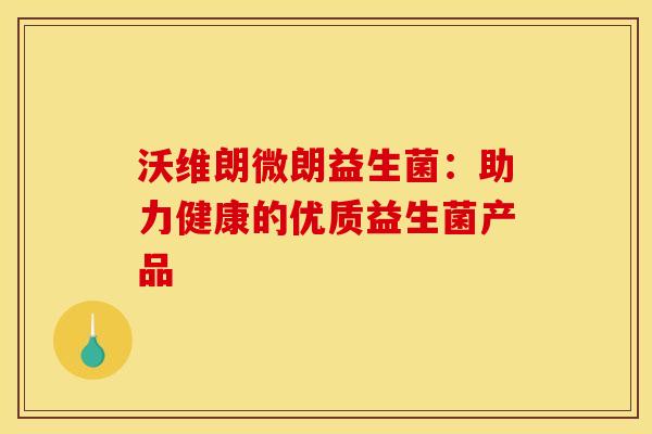 沃维朗微朗益生菌：助力健康的优质益生菌产品