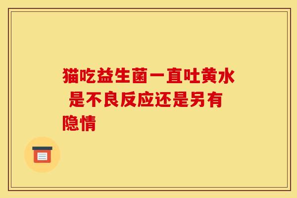 猫吃益生菌一直吐黄水 是不良反应还是另有隐情