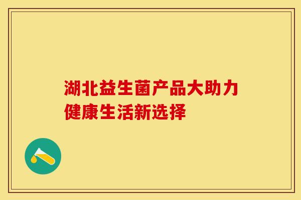 湖北益生菌产品大助力健康生活新选择