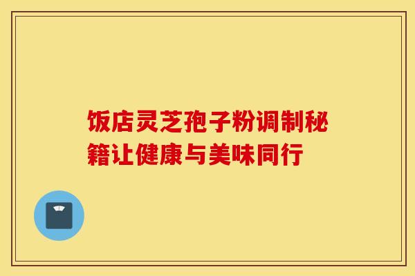 饭店灵芝孢子粉调制秘籍让健康与美味同行