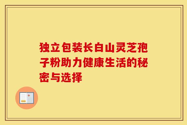 独立包装长白山灵芝孢子粉助力健康生活的秘密与选择