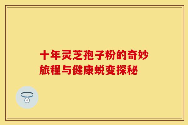 十年灵芝孢子粉的奇妙旅程与健康蜕变探秘