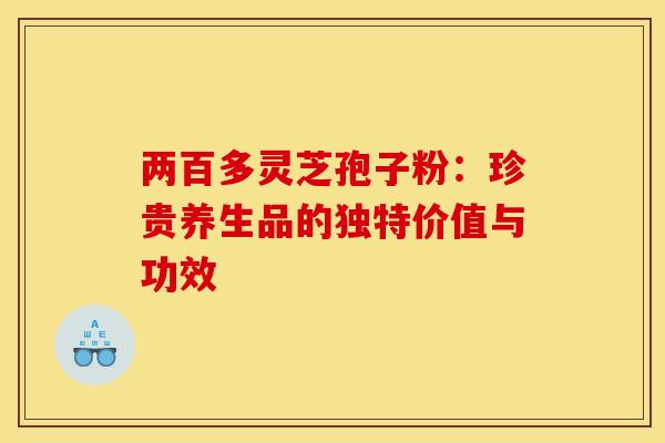 两百多灵芝孢子粉：珍贵养生品的独特价值与功效