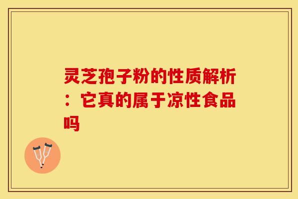 灵芝孢子粉的性质解析：它真的属于凉性食品吗