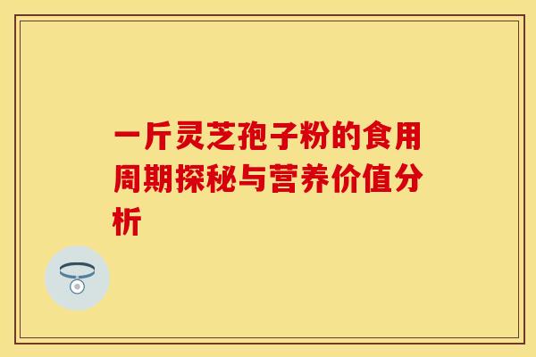 一斤灵芝孢子粉的食用周期探秘与营养价值分析