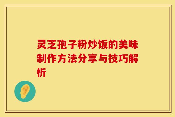 灵芝孢子粉炒饭的美味制作方法分享与技巧解析
