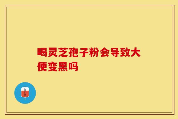 喝灵芝孢子粉会导致大便变黑吗