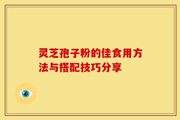 灵芝孢子粉的佳食用方法与搭配技巧分享