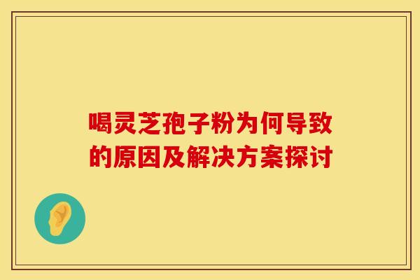 喝灵芝孢子粉为何导致的原因及解决方案探讨