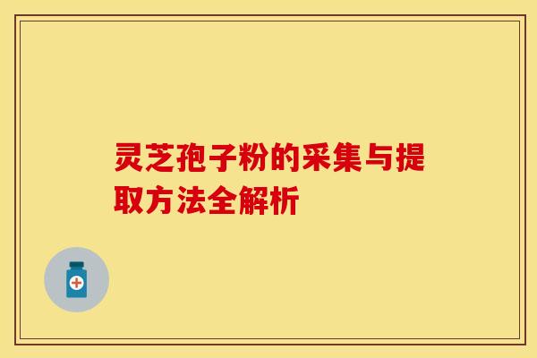 灵芝孢子粉的采集与提取方法全解析