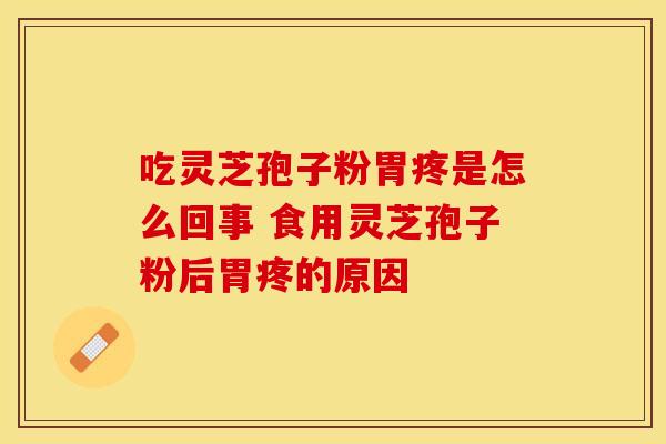 吃灵芝孢子粉胃疼是怎么回事 食用灵芝孢子粉后胃疼的原因