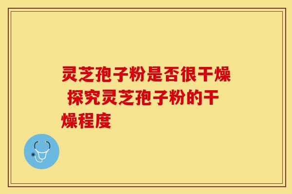 灵芝孢子粉是否很干燥 探究灵芝孢子粉的干燥程度