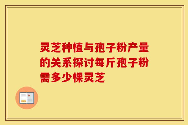 灵芝种植与孢子粉产量的关系探讨每斤孢子粉需多少棵灵芝