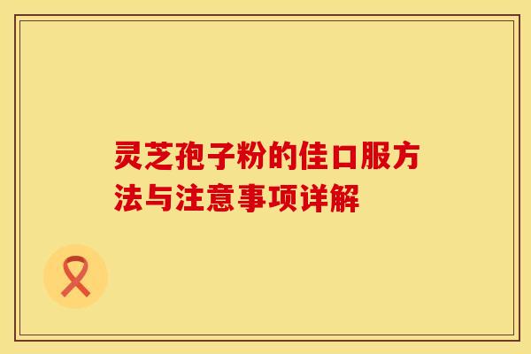 灵芝孢子粉的佳口服方法与注意事项详解