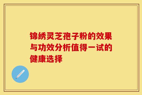 锦绣灵芝孢子粉的效果与功效分析值得一试的健康选择