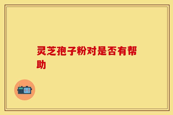 灵芝孢子粉对是否有帮助