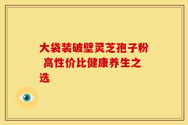 大袋装破壁灵芝孢子粉 高性价比健康养生之选 大袋装破壁灵芝孢子粉 高性价比健康养生之选
