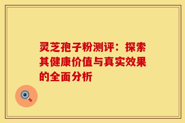 灵芝孢子粉测评：探索其健康价值与真实效果的全面分析