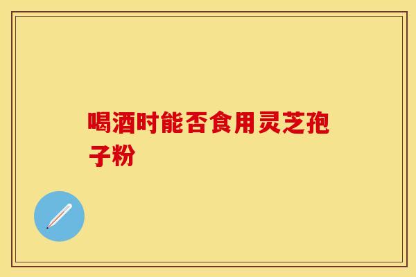 喝酒时能否食用灵芝孢子粉