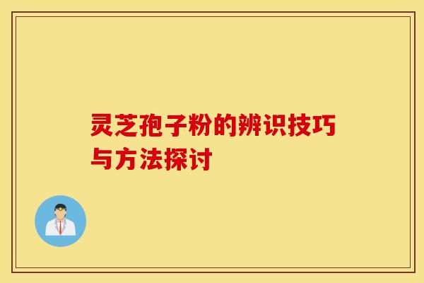 灵芝孢子粉的辨识技巧与方法探讨