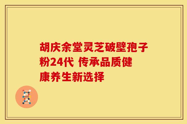 胡庆余堂灵芝破壁孢子粉24代 传承品质健康养生新选择
