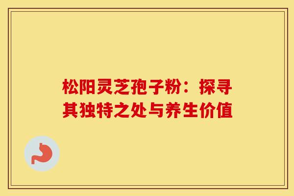 松阳灵芝孢子粉：探寻其独特之处与养生价值