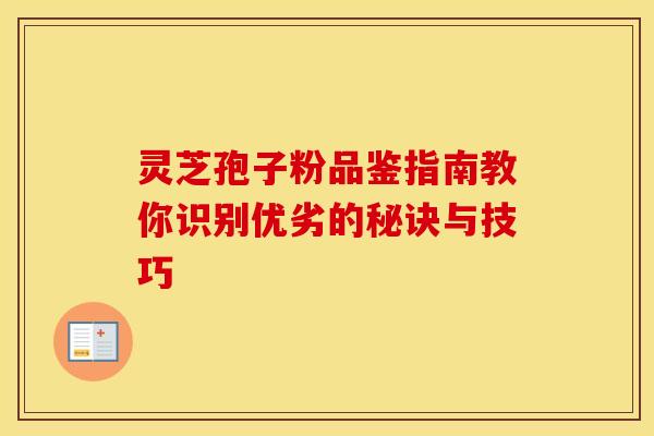 灵芝孢子粉品鉴指南教你识别优劣的秘诀与技巧