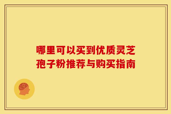 哪里可以买到优质灵芝孢子粉推荐与购买指南