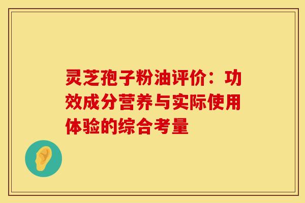灵芝孢子粉油评价：功效成分营养与实际使用体验的综合考量