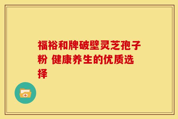 福裕和牌破壁灵芝孢子粉 健康养生的优质选择